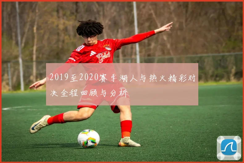 2019至2020赛季湖人与热火精彩对决全程回顾与分析