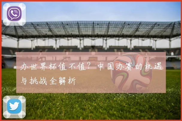 办世界杯值不值？中国办赛的机遇与挑战全解析